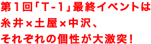 第1回「T-1」最終イベントは
糸井×土屋×中沢、
それぞれの個性が大激突!