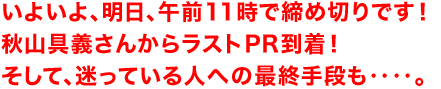 いよいよ、明日、午前11時で締め切りです!秋山具義さんからラストPR到着!そして、迷っている人への最終手段も‥‥。