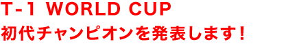 T-1 WORLD CUP初代チャンピオンを発表します!