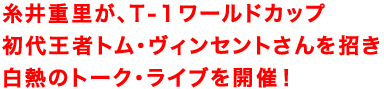 糸井重里が、T-1ワールドカップ
初代王者トム・ヴィンセントさんを招き
白熱のトーク・ライブを開催!