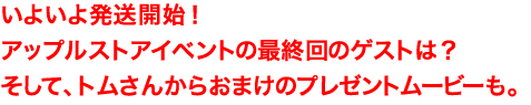 いよいよ発送開始!アップルストアイベントの最終回のゲストは?そして、トムさんからおまけのプレゼントムービーも。
